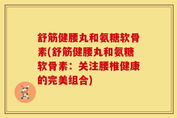 舒筋健腰丸和氨糖软骨素(舒筋健腰丸和氨糖软骨素：关注腰椎健康的完美组合)