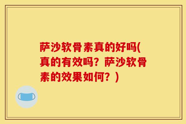 萨沙软骨素真的好吗(真的有效吗？萨沙软骨素的效果如何？)