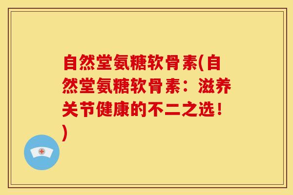 自然堂氨糖软骨素(自然堂氨糖软骨素：滋养关节健康的不二之选！)