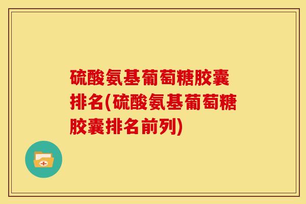 硫酸氨基葡萄糖胶囊 排名(硫酸氨基葡萄糖胶囊排名前列)