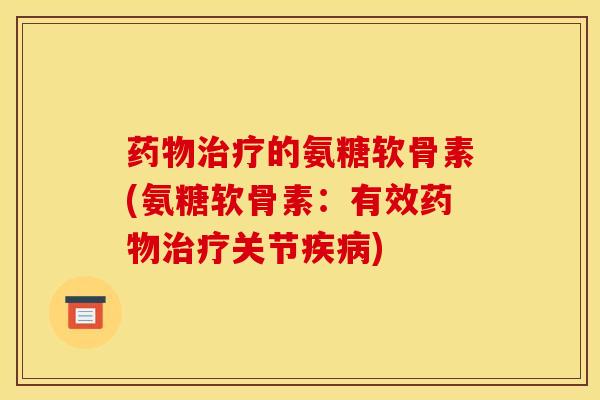 药物治疗的氨糖软骨素(氨糖软骨素：有效药物治疗关节疾病)