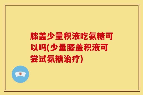 膝盖少量积液吃氨糖可以吗(少量膝盖积液可尝试氨糖治疗)