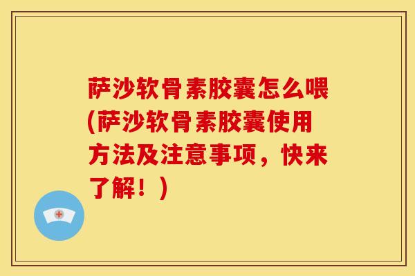 萨沙软骨素胶囊怎么喂(萨沙软骨素胶囊使用方法及注意事项，快来了解！)