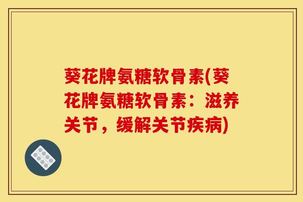 葵花牌氨糖软骨素(葵花牌氨糖软骨素：滋养关节，缓解关节疾病)