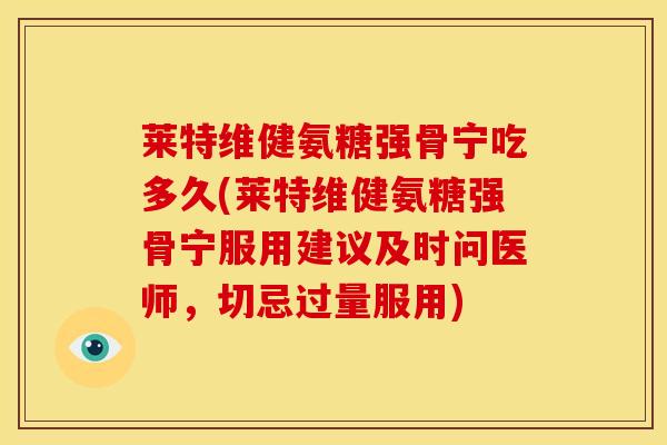 莱特维健氨糖强骨宁吃多久(莱特维健氨糖强骨宁服用建议及时问医师，切忌过量服用)