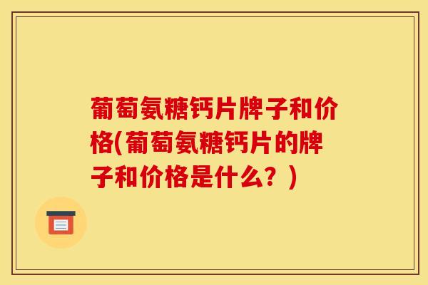 葡萄氨糖钙片牌子和价格(葡萄氨糖钙片的牌子和价格是什么？)