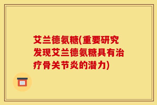 艾兰德氨糖(重要研究发现艾兰德氨糖具有治疗骨关节炎的潜力)
