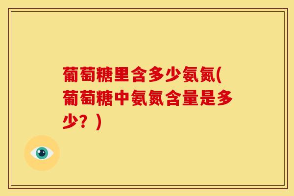 葡萄糖里含多少氨氮(葡萄糖中氨氮含量是多少？)