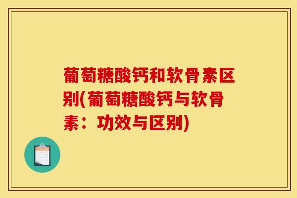 葡萄糖酸钙和软骨素区别(葡萄糖酸钙与软骨素：功效与区别)