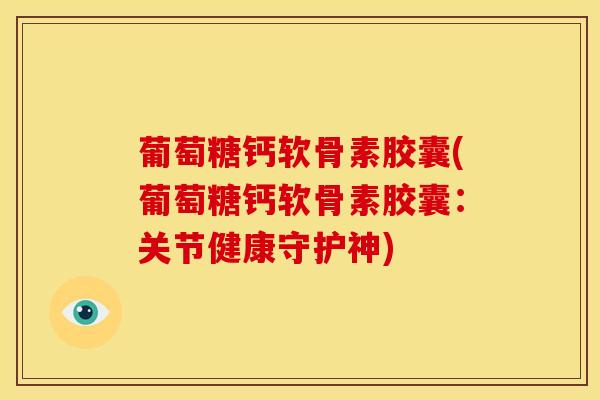 葡萄糖钙软骨素胶囊(葡萄糖钙软骨素胶囊：关节健康守护神)