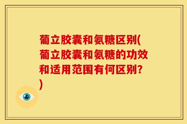 葡立胶囊和氨糖区别(葡立胶囊和氨糖的功效和适用范围有何区别？)