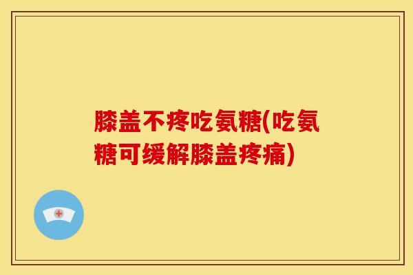 膝盖不疼吃氨糖(吃氨糖可缓解膝盖疼痛)