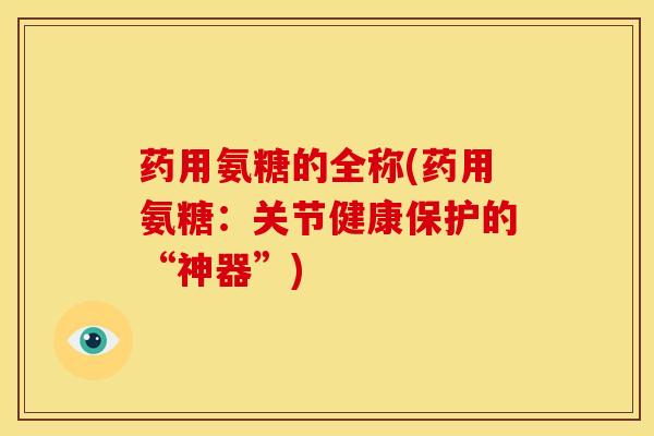 药用氨糖的全称(药用氨糖：关节健康保护的“神器”)