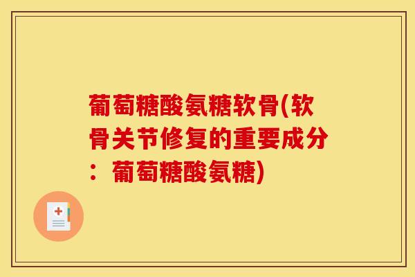 葡萄糖酸氨糖软骨(软骨关节修复的重要成分：葡萄糖酸氨糖)