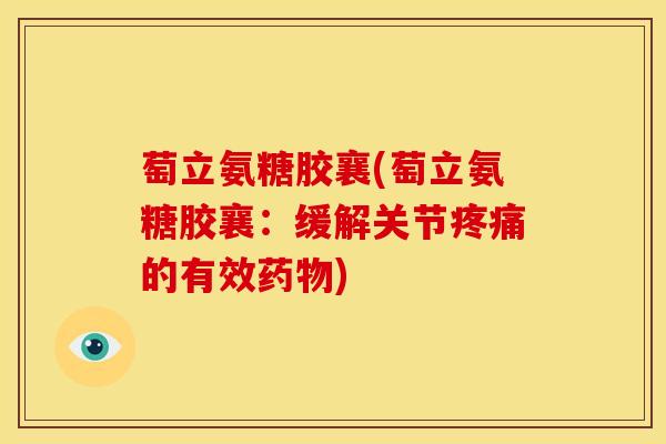 萄立氨糖胶襄(萄立氨糖胶襄：缓解关节疼痛的有效药物)