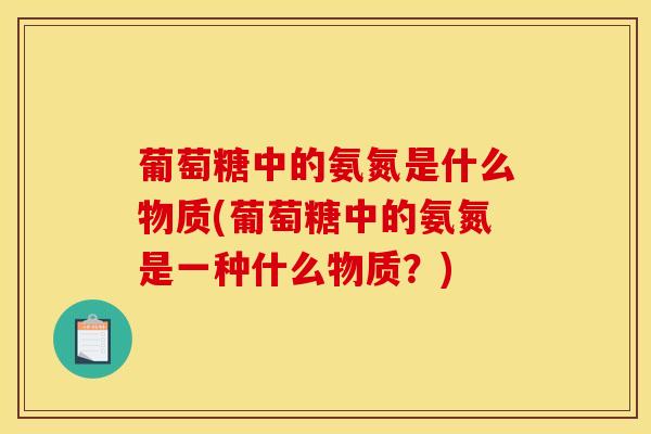 葡萄糖中的氨氮是什么物质(葡萄糖中的氨氮是一种什么物质？)