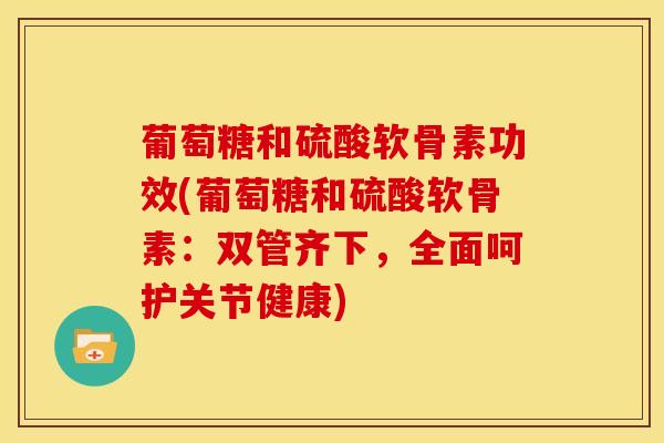 葡萄糖和硫酸软骨素功效(葡萄糖和硫酸软骨素：双管齐下，全面呵护关节健康)