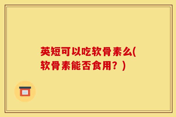 英短可以吃软骨素么(软骨素能否食用？)