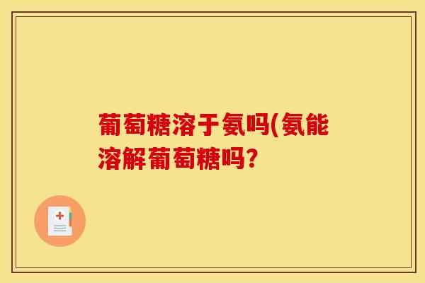 葡萄糖溶于氨吗(氨能溶解葡萄糖吗？