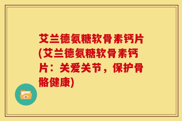 艾兰德氨糖软骨素钙片(艾兰德氨糖软骨素钙片：关爱关节，保护骨骼健康)