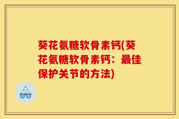 葵花氨糖软骨素钙(葵花氨糖软骨素钙：最佳保护关节的方法)