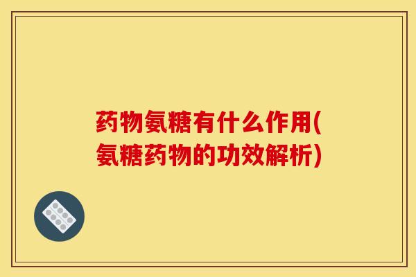 药物氨糖有什么作用(氨糖药物的功效解析)