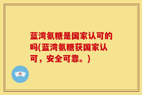 蓝湾氨糖是国家认可的吗(蓝湾氨糖获国家认可，安全可靠。)