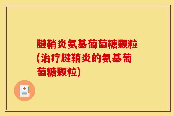 腱鞘炎氨基葡萄糖颗粒(治疗腱鞘炎的氨基葡萄糖颗粒)