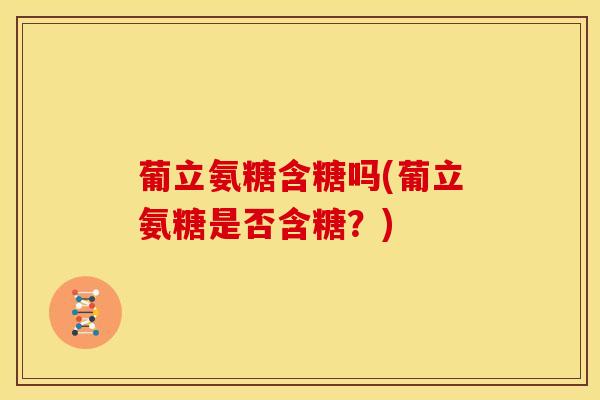 葡立氨糖含糖吗(葡立氨糖是否含糖？)