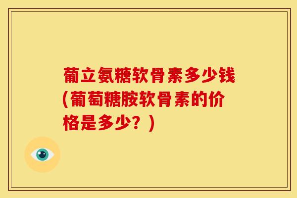 葡立氨糖软骨素多少钱(葡萄糖胺软骨素的价格是多少？)