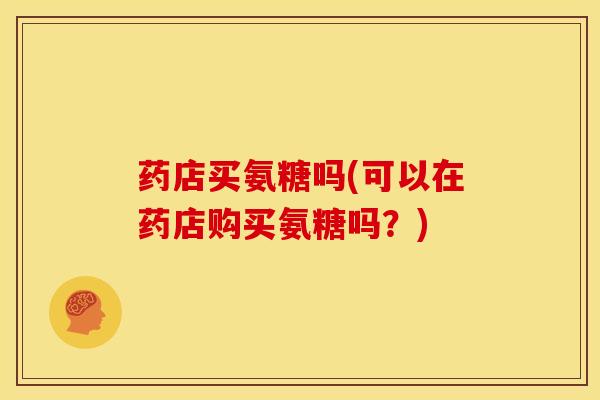药店买氨糖吗(可以在药店购买氨糖吗？)