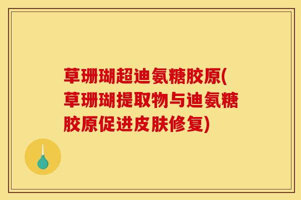 草珊瑚超迪氨糖胶原(草珊瑚提取物与迪氨糖胶原促进皮肤修复)