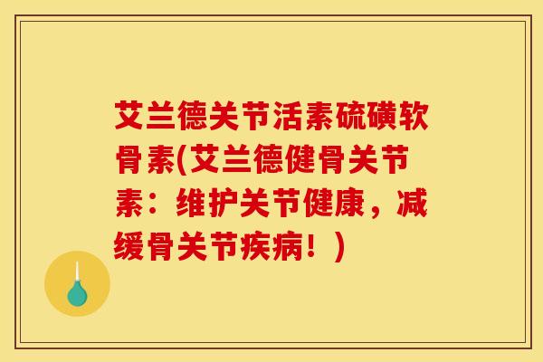 艾兰德关节活素硫磺软骨素(艾兰德健骨关节素：维护关节健康，减缓骨关节疾病！)