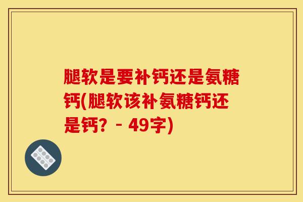 腿软是要补钙还是氨糖钙(腿软该补氨糖钙还是钙？- 49字)