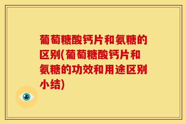 葡萄糖酸钙片和氨糖的区别(葡萄糖酸钙片和氨糖的功效和用途区别小结)