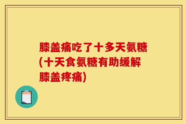 膝盖痛吃了十多天氨糖(十天食氨糖有助缓解膝盖疼痛)