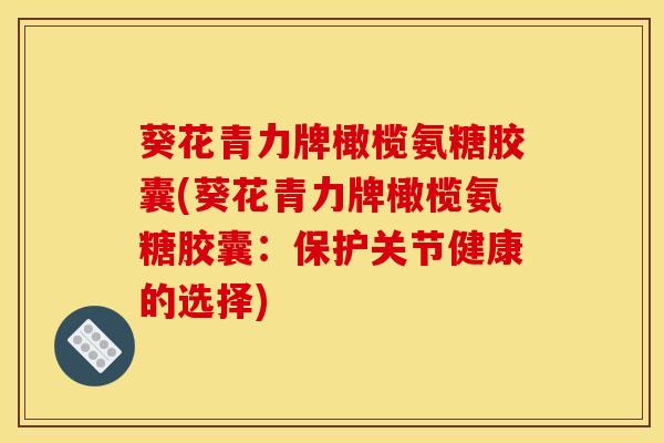 葵花青力牌橄榄氨糖胶囊(葵花青力牌橄榄氨糖胶囊：保护关节健康的选择)