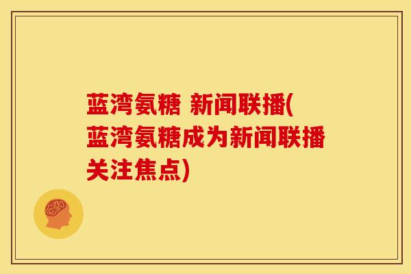 蓝湾氨糖 新闻联播(蓝湾氨糖成为新闻联播关注焦点)