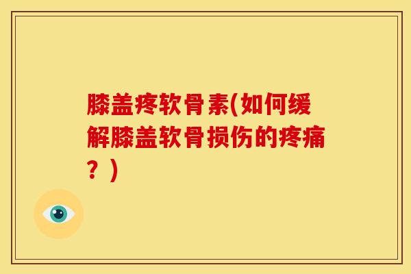 膝盖疼软骨素(如何缓解膝盖软骨损伤的疼痛？)