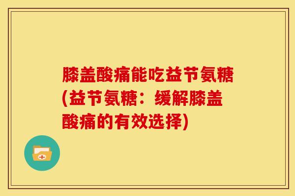 膝盖酸痛能吃益节氨糖(益节氨糖：缓解膝盖酸痛的有效选择)