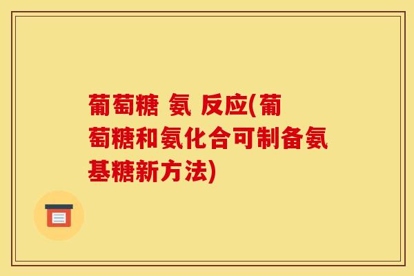 葡萄糖 氨 反应(葡萄糖和氨化合可制备氨基糖新方法)