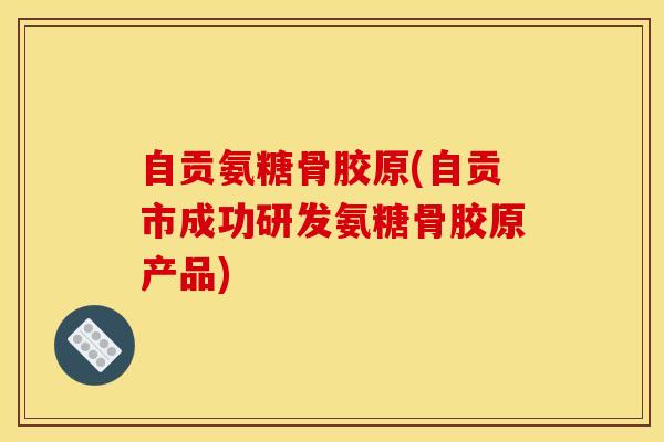 自贡氨糖骨胶原(自贡市成功研发氨糖骨胶原产品)