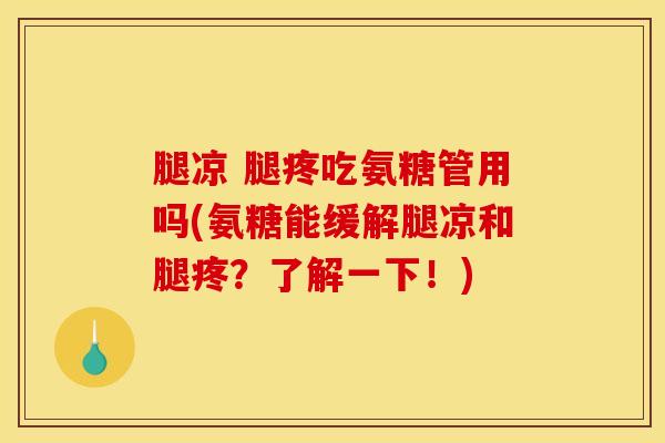 腿凉 腿疼吃氨糖管用吗(氨糖能缓解腿凉和腿疼？了解一下！)