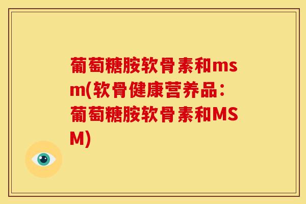 葡萄糖胺软骨素和msm(软骨健康营养品：葡萄糖胺软骨素和MSM)