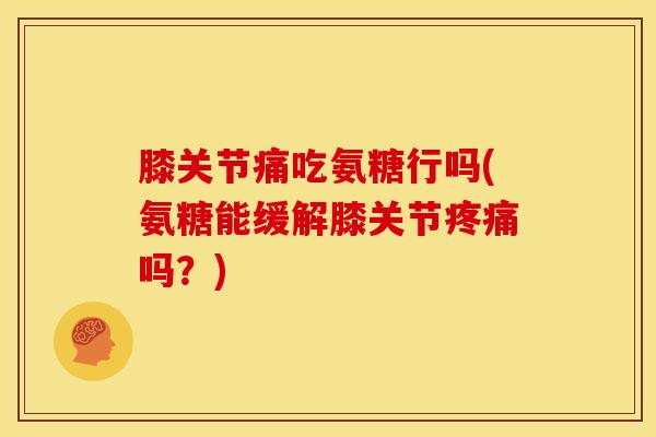 膝关节痛吃氨糖行吗(氨糖能缓解膝关节疼痛吗？)