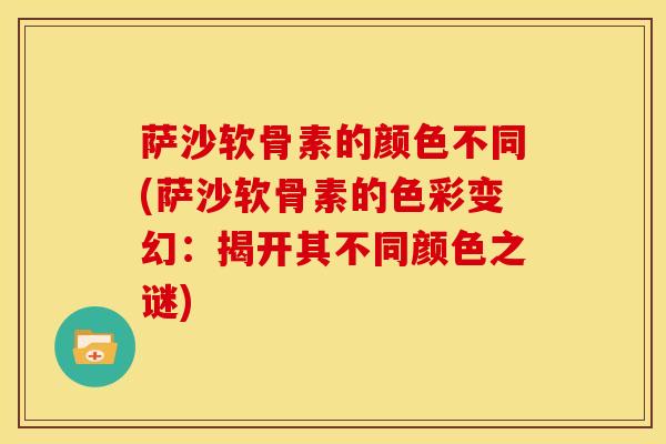 萨沙软骨素的颜色不同(萨沙软骨素的色彩变幻：揭开其不同颜色之谜)