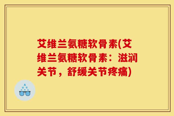 艾维兰氨糖软骨素(艾维兰氨糖软骨素：滋润关节，舒缓关节疼痛)