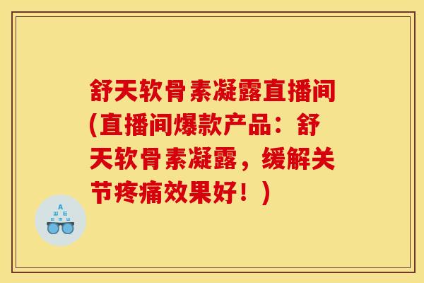 舒天软骨素凝露直播间(直播间爆款产品：舒天软骨素凝露，缓解关节疼痛效果好！)