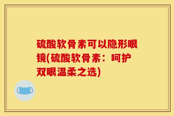 硫酸软骨素可以隐形眼镜(硫酸软骨素：呵护双眼温柔之选)