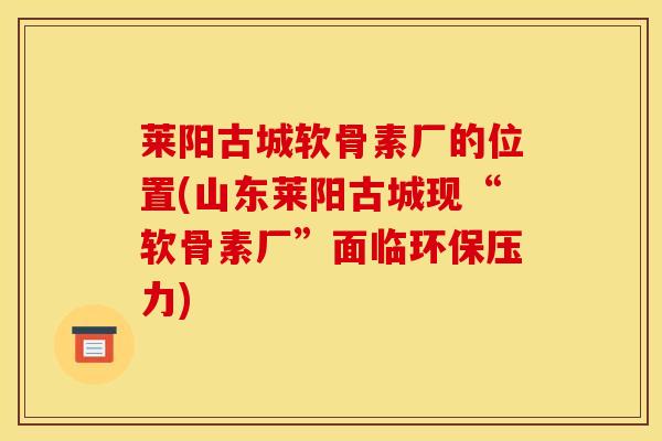 莱阳古城软骨素厂的位置(山东莱阳古城现“软骨素厂”面临环保压力)